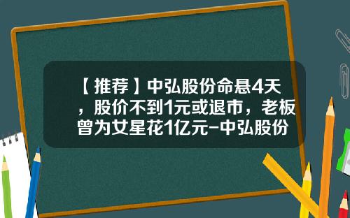 【推荐】中弘股份命悬4天，股价不到1元或退市，老板曾为女星花1亿元-中弘股份市值多少