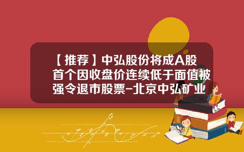 【推荐】中弘股份将成A股首个因收盘价连续低于面值被强令退市股票-北京中弘矿业投资有限公司