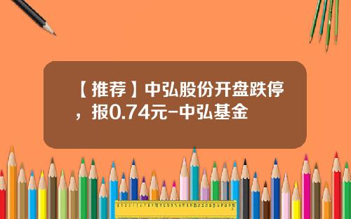 【推荐】中弘股份开盘跌停，报0.74元-中弘基金