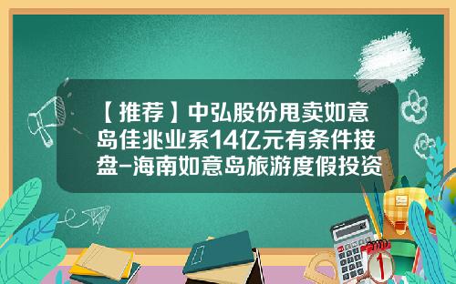 【推荐】中弘股份甩卖如意岛佳兆业系14亿元有条件接盘-海南如意岛旅游度假投资公司