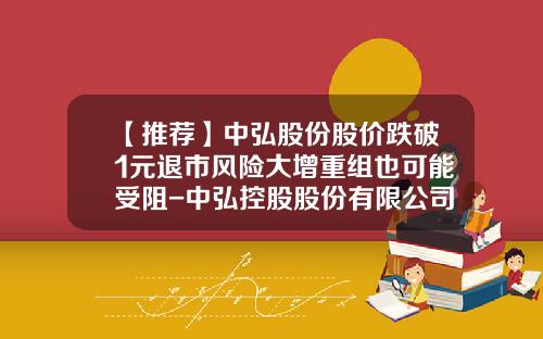 【推荐】中弘股份股价跌破1元退市风险大增重组也可能受阻-中弘控股股份有限公司怎么样