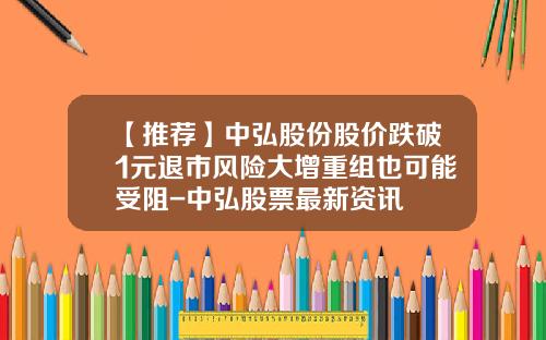 【推荐】中弘股份股价跌破1元退市风险大增重组也可能受阻-中弘股票最新资讯