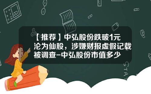 【推荐】中弘股份跌破1元沦为仙股，涉嫌财报虚假记载被调查-中弘股份市值多少