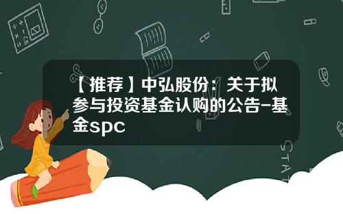 【推荐】中弘股份：关于拟参与投资基金认购的公告-基金spc