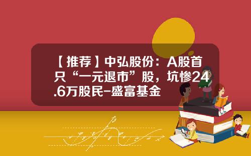 【推荐】中弘股份：A股首只“一元退市”股，坑惨24.6万股民-盛富基金