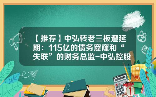 【推荐】中弘转老三板遭延期：115亿的债务窟窿和“失联”的财务总监-中弘控股股份有限公司