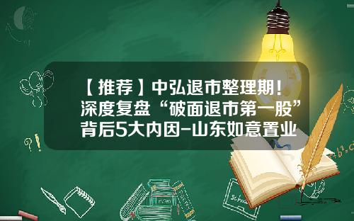【推荐】中弘退市整理期！深度复盘“破面退市第一股”背后5大内因-山东如意置业有限公司