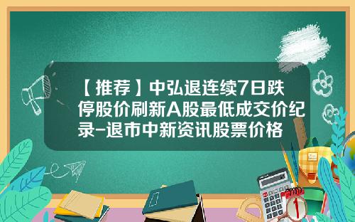 【推荐】中弘退连续7日跌停股价刷新A股最低成交价纪录-退市中新资讯股票价格