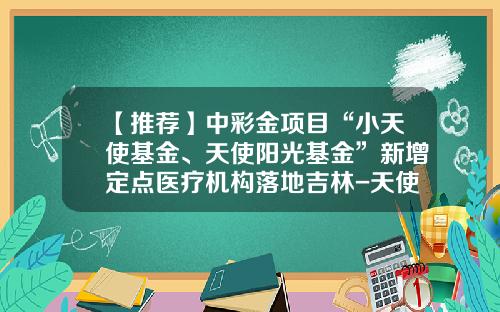 【推荐】中彩金项目“小天使基金、天使阳光基金”新增定点医疗机构落地吉林-天使基金网