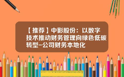 【推荐】中影股份：以数字技术推动财务管理向绿色低碳转型-公司财务本地化
