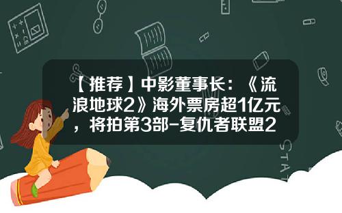 【推荐】中影董事长：《流浪地球2》海外票房超1亿元，将拍第3部-复仇者联盟2多少票房