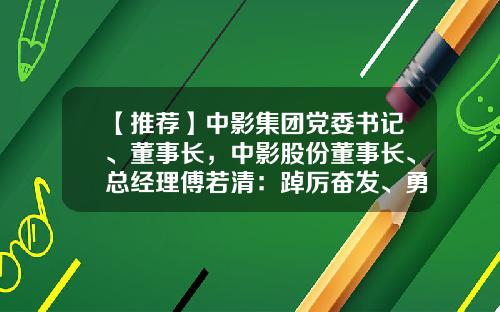 【推荐】中影集团党委书记、董事长，中影股份董事长、总经理傅若清：踔厉奋发、勇毅前行，奋力谱写中影高质量发展新篇章-中影股份股票闻资讯