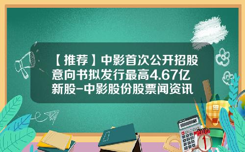 【推荐】中影首次公开招股意向书拟发行最高4.67亿新股-中影股份股票闻资讯