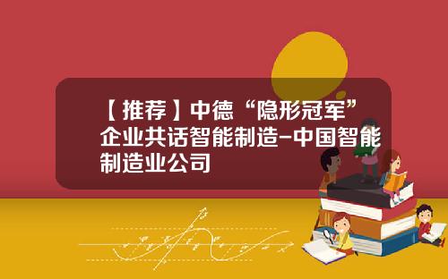 【推荐】中德“隐形冠军”企业共话智能制造-中国智能制造业公司