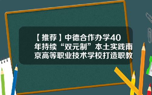 【推荐】中德合作办学40年持续“双元制”本土实践南京高等职业技术学校打造职教人才培养“南京方案”-山西兰花汉斯瓦斯抑爆设备有限公司