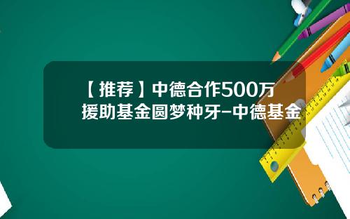 【推荐】中德合作500万援助基金圆梦种牙-中德基金