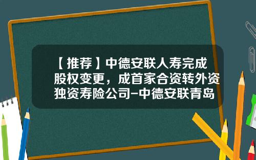 【推荐】中德安联人寿完成股权变更，成首家合资转外资独资寿险公司-中德安联青岛分公司