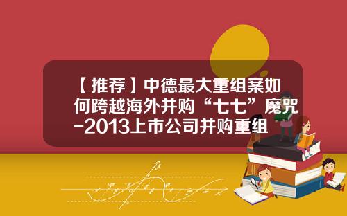 【推荐】中德最大重组案如何跨越海外并购“七七”魔咒-2013上市公司并购重组