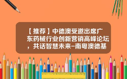 【推荐】中德澳受邀出席广东药械行业创新营销高峰论坛，共话智慧未来-南粤澳德基金