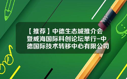 【推荐】中德生态城推介会暨威海国际科创论坛举行-中德国际技术转移中心有限公司