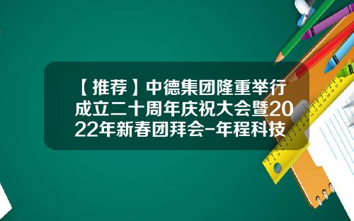 【推荐】中德集团隆重举行成立二十周年庆祝大会暨2022年新春团拜会-年程科技股份有限公司