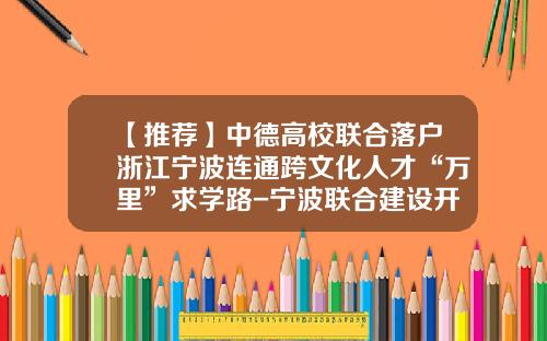 【推荐】中德高校联合落户浙江宁波连通跨文化人才“万里”求学路-宁波联合建设开发公司