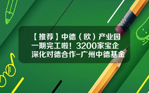 【推荐】中德（欧）产业园一期完工啦！3200家宝企深化对德合作-广州中德基金