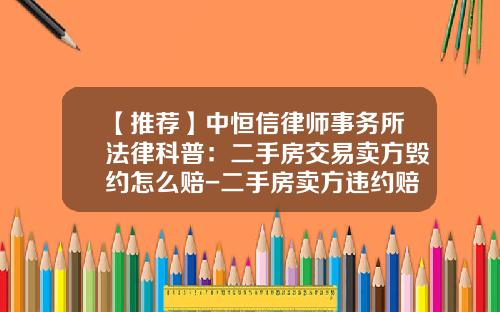 【推荐】中恒信律师事务所法律科普：二手房交易卖方毁约怎么赔-二手房卖方违约赔多少