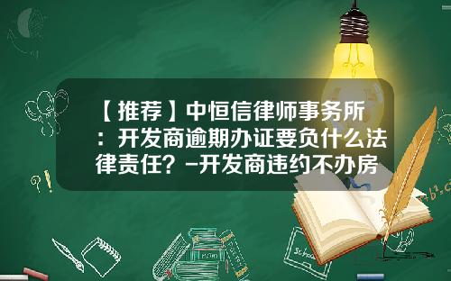 【推荐】中恒信律师事务所：开发商逾期办证要负什么法律责任？-开发商违约不办房产证违约金多少