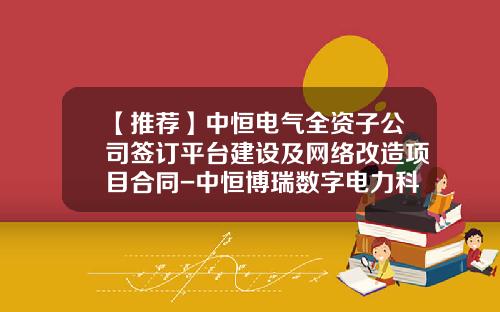 【推荐】中恒电气全资子公司签订平台建设及网络改造项目合同-中恒博瑞数字电力科技有限公司