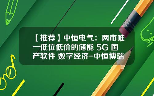 【推荐】中恒电气：两市唯一低位低价的储能+5G+国产软件+数字经济-中恒博瑞数字电力科技有限公司