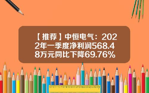 【推荐】中恒电气：2022年一季度净利润568.48万元同比下降69.76%-浙江浙商汇融投资管理有限公司