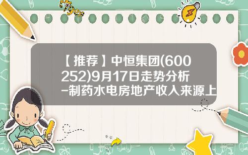 【推荐】中恒集团(600252)9月17日走势分析-制药水电房地产收入来源上市公司
