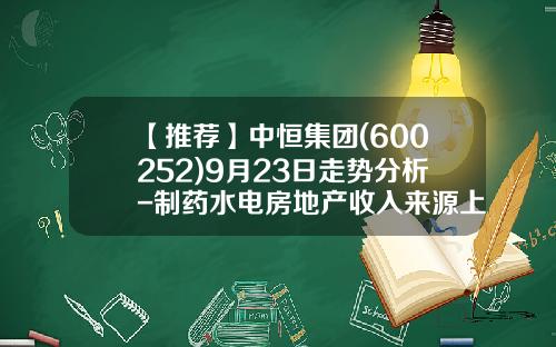 【推荐】中恒集团(600252)9月23日走势分析-制药水电房地产收入来源上市公司