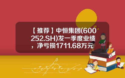 【推荐】中恒集团(600252.SH)发一季度业绩，净亏损1711.68万元-中恒集团股票值多少钱