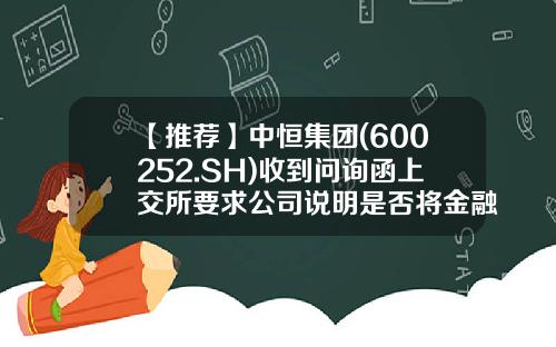 【推荐】中恒集团(600252.SH)收到问询函上交所要求公司说明是否将金融投资作为业务发展方向等-中恒集团基金