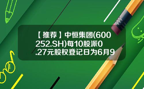 【推荐】中恒集团(600252.SH)每10股派0.27元股权登记日为6月9日-中恒集团股成本价多少