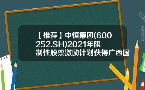 【推荐】中恒集团(600252.SH)2021年限制性股票激励计划获得广西国资委批复-中恒集团股票值多少钱