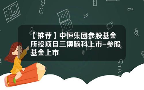 【推荐】中恒集团参股基金所投项目三博脑科上市-参股基金上市