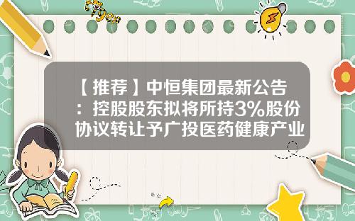 【推荐】中恒集团最新公告：控股股东拟将所持3%股份协议转让予广投医药健康产业集团-中恒集团股成本价多少