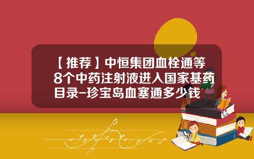 【推荐】中恒集团血栓通等8个中药注射液进入国家基药目录-珍宝岛血塞通多少钱