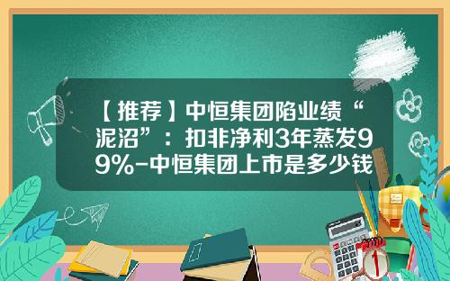 【推荐】中恒集团陷业绩“泥沼”：扣非净利3年蒸发99%-中恒集团上市是多少钱