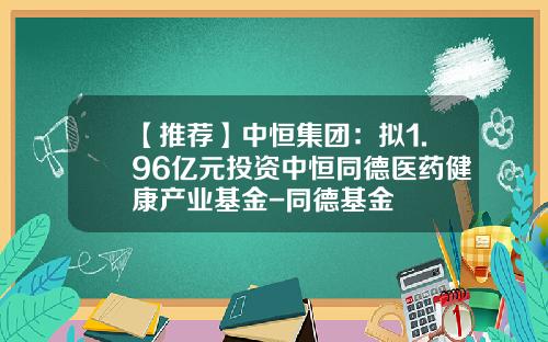 【推荐】中恒集团：拟1.96亿元投资中恒同德医药健康产业基金-同德基金