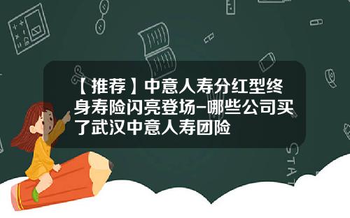 【推荐】中意人寿分红型终身寿险闪亮登场-哪些公司买了武汉中意人寿团险