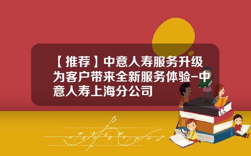 【推荐】中意人寿服务升级为客户带来全新服务体验-中意人寿上海分公司