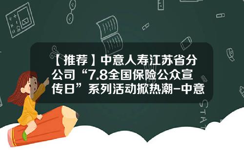 【推荐】中意人寿江苏省分公司“7.8全国保险公众宣传日”系列活动掀热潮-中意人寿保险公司股