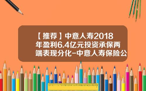 【推荐】中意人寿2018年盈利6.4亿元投资承保两端表现分化-中意人寿保险公司股