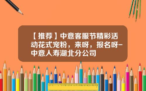 【推荐】中意客服节精彩活动花式宠粉，来呀，报名呀-中意人寿湖北分公司