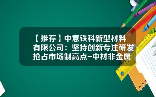 【推荐】中意铁科新型材料有限公司：坚持创新专注研发抢占市场制高点-中材非金属矿工业公司