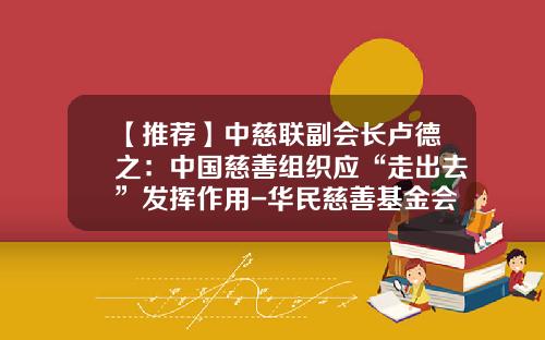 【推荐】中慈联副会长卢德之：中国慈善组织应“走出去”发挥作用-华民慈善基金会网站